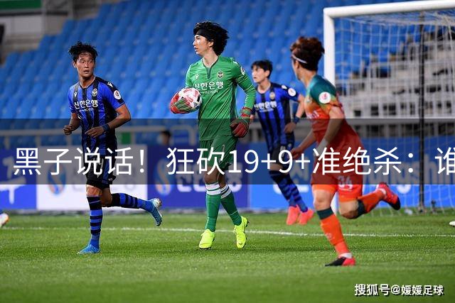 黑子说话！狂砍19+9+准绝杀：谁还说他是水货？